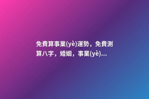 免費算事業(yè)運勢，免費測算八字，婚姻，事業(yè)，運勢是真的嗎？ 八字算事業(yè)運免費，用八字測事業(yè)運？-第1張-觀點-玄機派